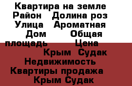 Квартира на земле › Район ­ Долина роз › Улица ­ Ароматная › Дом ­ 2 › Общая площадь ­ 40 › Цена ­ 3 000 000 - Крым, Судак Недвижимость » Квартиры продажа   . Крым,Судак